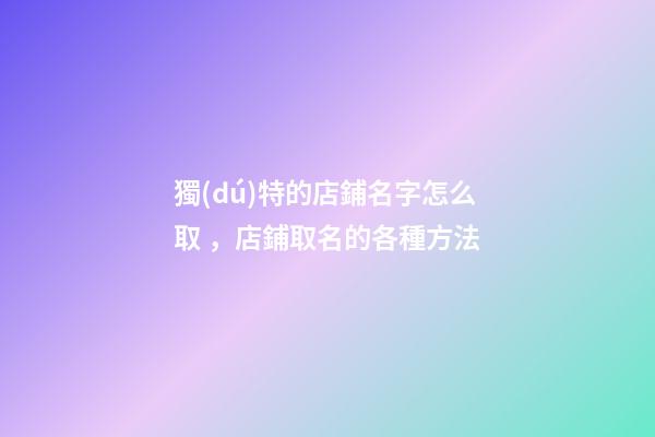 獨(dú)特的店鋪名字怎么取，店鋪取名的各種方法